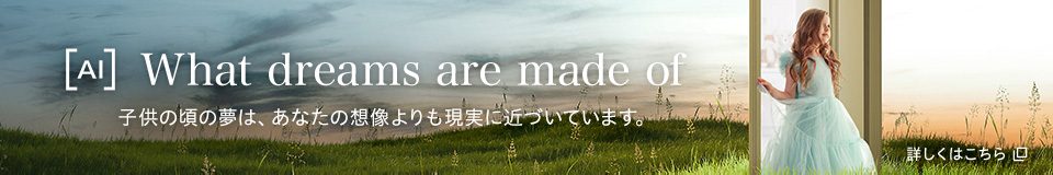 ［AI］What dreams are made of 子供の頃の夢は、あなたの想像よりも現実に近づいています。 詳しくはこちら