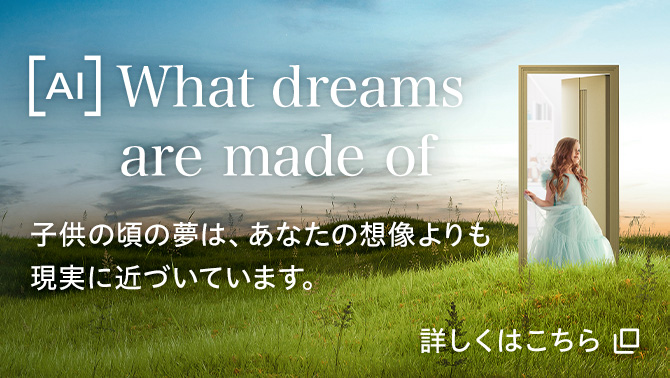 ［AI］What dreams are made of 子供の頃の夢は、あなたの想像よりも現実に近づいています。 詳しくはこちら